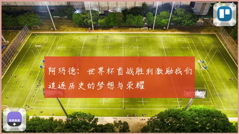 阿玛德：世界杯首战胜利激励我们追逐历史的梦想与荣耀