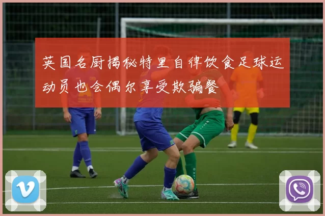 英国名厨揭秘特里自律饮食足球运动员也会偶尔享受欺骗餐