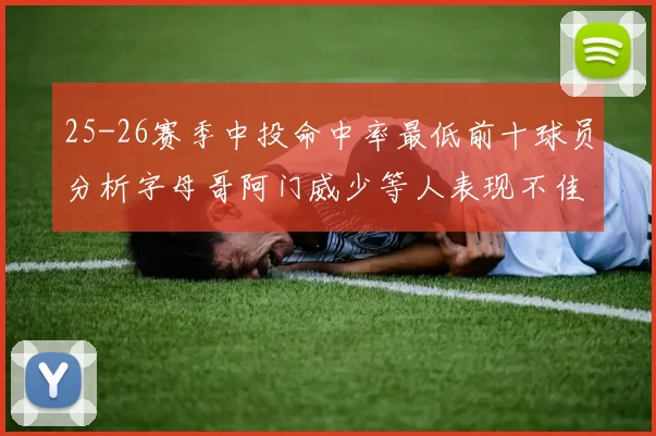 25-26赛季中投命中率最低前十球员分析字母哥阿门威少等人表现不佳